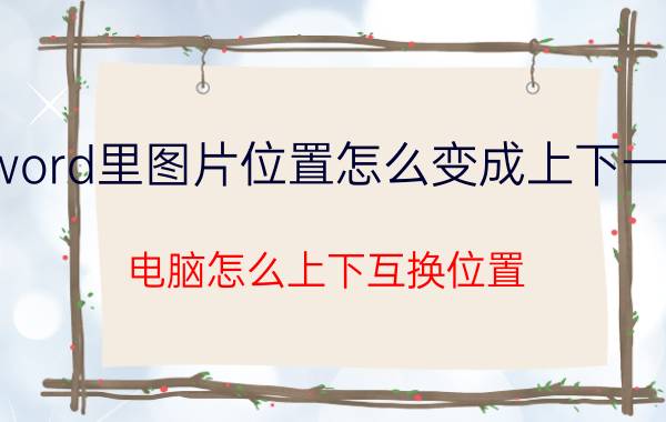 word里图片位置怎么变成上下一样 电脑怎么上下互换位置？